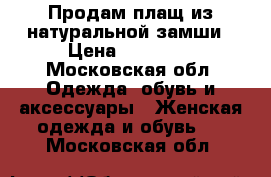 Продам плащ из натуральной замши › Цена ­ 11 000 - Московская обл. Одежда, обувь и аксессуары » Женская одежда и обувь   . Московская обл.